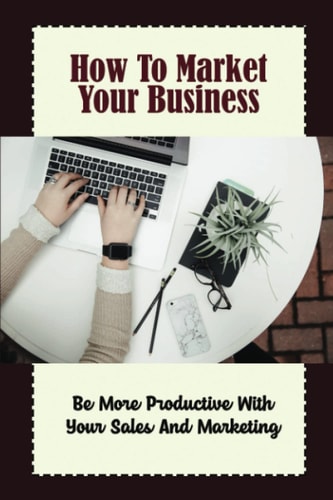 How To Market Your Business: Be More Productive With Your Sales And Marketing