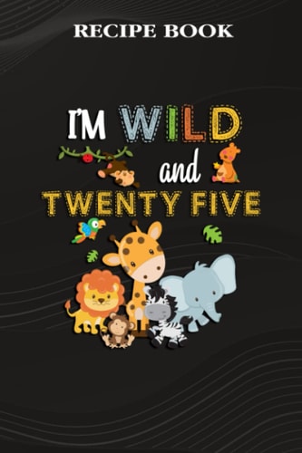 Recipe Book :I'm Wild and Twenty Five Zoo Theme Birthday Safari Jungle Animals: Gifts for Boyfriend: A Beautiful & Modern Keepsake Recipe Notebook & ... Blank Recipe Book & Cookbook ,Birthday Gifts
