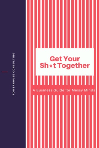 Get Your Sh*t Together: A Business Guide for Messy Minds