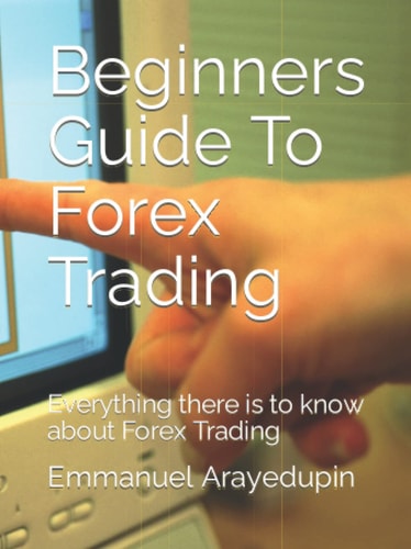 Beginners Guide To Forex Trading: Everything there is to know about Forex Trading