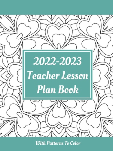 2022-2023 Teacher Lesson Plan Book With Patterns To Color: Academic Coloring Teacher Planner With Dates, Monthly and Weekly Pages