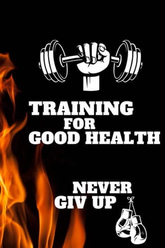 TRAINING FOR GOOD HEALTH NEVER GIV UP: Fitness Journal for Women & Men - Fitness and Nutrition Planner to Track Weight Loss, Muscle Gain, Gym, Bodybuilding Progress - Daily Personal Health Tracker