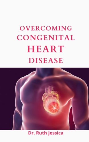 Overcoming Congenital Heart Disease: The Beginners Guide To Treatment And Natural Remedies For Congenital Heart Disease (All You Need To Know)