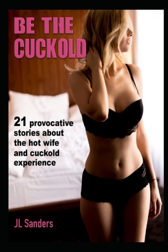 Be the Cuckold 21 Provocative Stories about the Hot Wife and Cuckold Experience