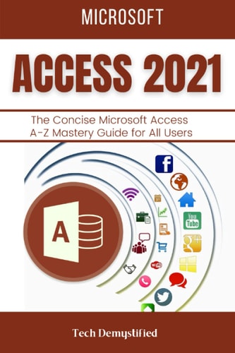 Microsoft Access 2021: The Concise Microsoft Access A-Z Mastery Guide for All Users