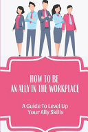 How To Be An Ally In The Workplace A Guide To Level Up Your Ally Skills: Create Inclusive And Engaging Workplaces