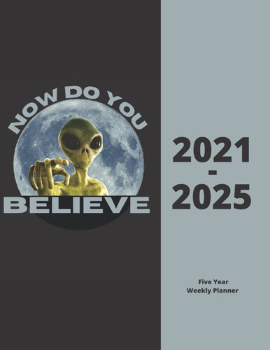 2021-2025 Five Year Weekly Planner: Now Do You Believe Alien UFO Design Cover 60 Month Appointment Schedule Calendar Organizer Notebook Agenda Daily Reminder Logbook