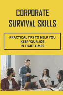 Corporate Survival Skills Practical Tips To Help You Keep Your Job In Tight Times: Professional And Personal Life