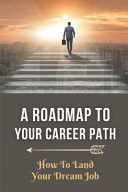 A Roadmap To Your Career Path How To Land Your Dream Job: Look Forward To Your Job
