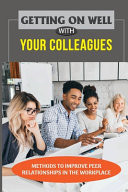 Getting On Well With Your Colleagues Methods To Improve Peer Relationships In The Workplace: How To Have A Good Relationship With Colleagues