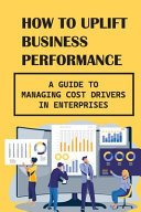 How To Uplift Business Performance A Guide To Managing Cost Drivers In Enterprises: Business Skills