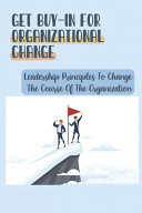 Get Buy-In For Organizational Change Leadership Principles To Change The Course Of The Organization: How To Get Real Buy-In