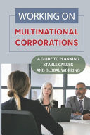 Working On Multinational Corporations A Guide To Planning Stable Career And Global Working: Global Working