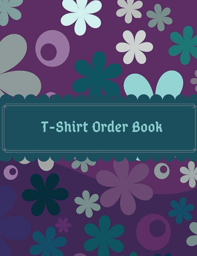 T-Shirt Order Book: Order Forms Book For Keeping Track Of Your Custom T-shirt Orders. Small Business Order Tracking Organizer Form For Direct Selling, ... Online Business ... 150 Pages 8.5"x11" Inches
