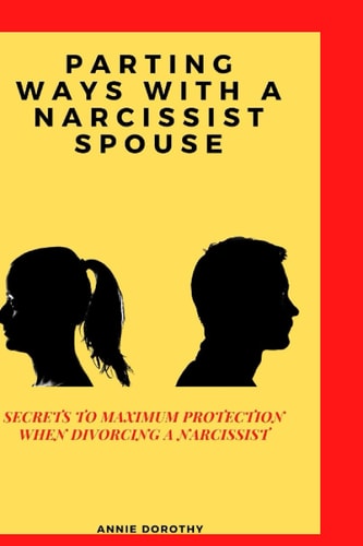 PARTING WAYS WITH A NARCISSIST SPOUSE: SECRETS TO MAXIMUM PROTECTION WHEN DIVORCING A NARCISSIST