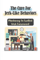 The Cure For Jerk-Like Behaviors Maintaining An Excellent Work Environment: How Not To Be A Jerk At Work