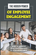 The Hidden Power Of Employee Engagement How To Achieve Peak Performance In Your Workforce: Steps To Support In Hr Activities