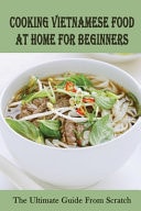 Cooking Vietnamese Food At Home For Beginners The Ultimate Guide From Scratch: Vietnamese Street Food Recipes