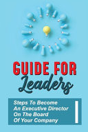 Guide For Leaders Steps To Become An Executive Director On The Board Of Your Company: Executive Director Training