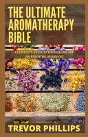 The Ultimate Aromatherapy Bible A Complete Guide To The Healing Art [An Essential Oils Book]