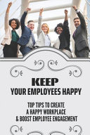 Keep Your Employees Happy Top Tips To Create A Happy Workplace & Boost Employee Engagement: Employee Satisfaction