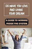 Do What You Love And Living Your Dream A Guide To Winning Inside The System: Self-Improvement