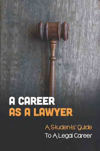 A Career As A Lawyer A Students' Guide To A Legal Career: First Steps For Those Considering A Legal Career