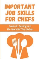 Important Job Skills For Chefs Guide On Getting Into The World Of The Kitchen: Professional Chefs