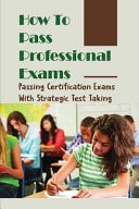 How To Pass Professional Exams Passing Certification Exams With Strategic Test Taking: Quick Tips For Successful Exam Preparation