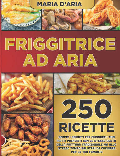 Friggitrice ad aria: 250 ricette deliziose e facili da prepare. Scopri i segreti per cucinare i tuoi piatti preferiti con lo stesso gusto della ... per la tua famiglia (Italian Edition)