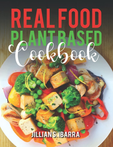 Real Food Plant Based Cookbook: Easy Plant-Based Recipes for Lose Weight and Eating Well for Long Healthy Life