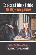 Exposing Dirty Tricks Of Big Companies How Do Those Dirty Business Tactics Work?: How Big Companies Manipulate Their Stakeholders