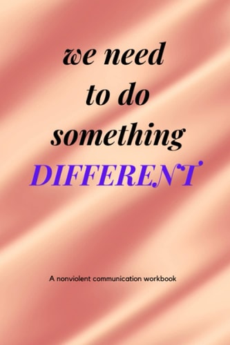 We Need to do Something Different: A nonviolent communication workbook