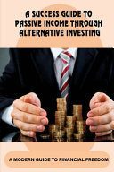 A Success Guide To Passive Income Through Alternative Investing A Modern Guide To Financial Freedom: How To Invest Successfully