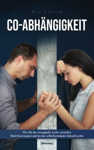 Co-Abhängigkeit Wie du Die Zwanghafte Liebe Verstehst, Dich lösen Kannst und in eine Selbstbestimmte Zukunft Gehst