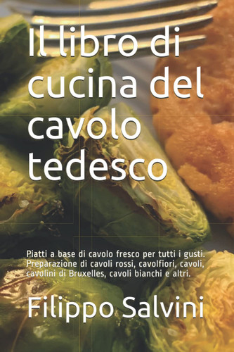 Il libro di cucina del cavolo tedesco: Piatti a base di cavolo fresco per tutti i gusti. Preparazione di cavoli rossi, cavolfiori, cavoli, cavolini di ... cavoli bianchi e altri. (Italian Edition)