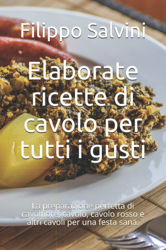Elaborate ricette di cavolo per tutti i gusti: La preparazione perfetta di cavolfiore, cavolo, cavolo rosso e altri cavoli per una festa sana. (Italian Edition)