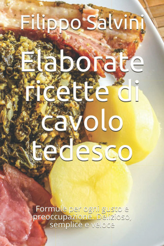 Elaborate ricette di cavolo tedesco: Formule per ogni gusto e preoccupazione. Delizioso, semplice e veloce (Italian Edition)