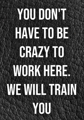 You Don't Have to Be Crazy to Work Here. We Will Train You: Funny Notebook For The Office, Blank Lined Journal, Coworker Notebook Gift (Funny Office Journals), 7" x 10"