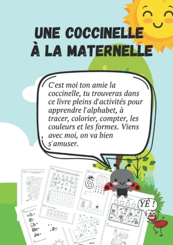 Une Coccinelle À la Maternelle Une COCCINELLE À la MATERNELLE ,320 Activités Pour Enfant 4 à 6 Ans : Alphabets, Chiffres, Lignes et Formes à Tracer. Dessein à Repasser. Petites Additions. Point à Relier. Jeux de Différences. Cherche l'intrus. Trouve L