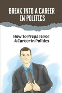 Break Into A Career In Politics How To Prepare For A Career In Politics: The Business Of Politics