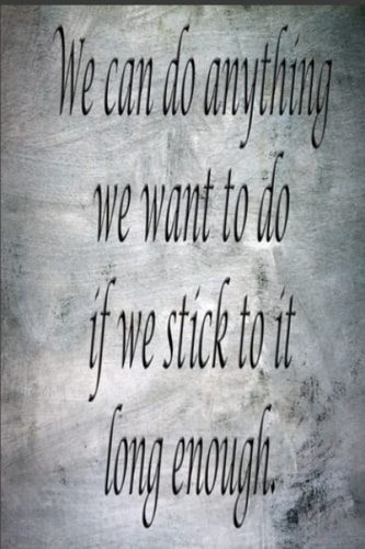 We can do anything we want to do if we stick to it long enough