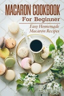 Macaron Cookbook For Beginner Easy Homemade Macaron Recipes: French Home Cooking