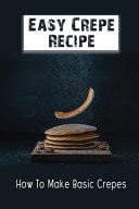 Easy Crepe Recipe How To Make Basic Crepes: Crepes Homemade Recipe