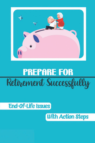 Prepare For Retirement Successfully End-Of-Life Issues With Action Steps: Retirement Planning