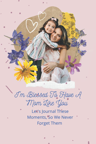 I'm Blessed to Have a Mom Like You Let's Journal These Moments, So We Never Forget Them