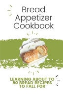 Bread Appetizer Cookbook Learning About Top 50 Bread Recipes To Fall For: Appetizer Bread With Toppings