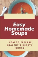 Easy Homemade Soups How To Prepare Healthy & Hearty Soups: How To Cook The Soups