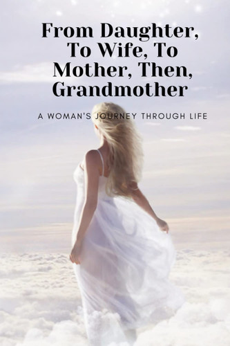 From Daughter, to Wife, to Mother, to Grandmother A Woman's Journey Through Life