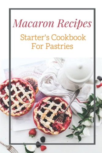 Macaron Recipes: Starter's Cookbook For Pastries: Beginner'S Guide To Macarons